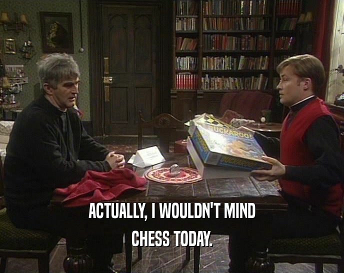 ACTUALLY, I WOULDN'T MIND CHESS TODAY. 