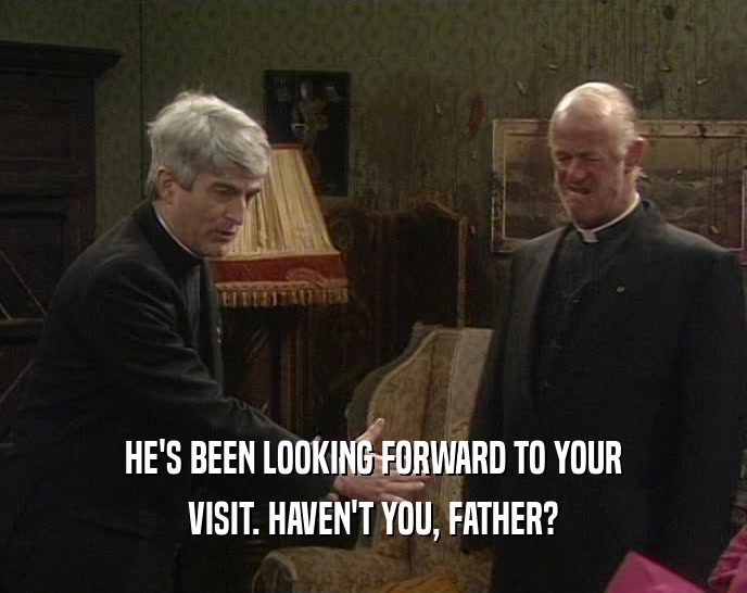HE'S BEEN LOOKING FORWARD TO YOUR
 VISIT. HAVEN'T YOU, FATHER?
 