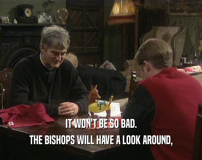 IT WON'T BE SO BAD.
 THE BISHOPS WILL HAVE A LOOK AROUND,
 