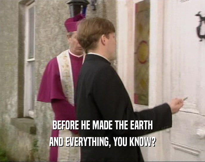 BEFORE HE MADE THE EARTH AND EVERYTHING, YOU KNOW? 