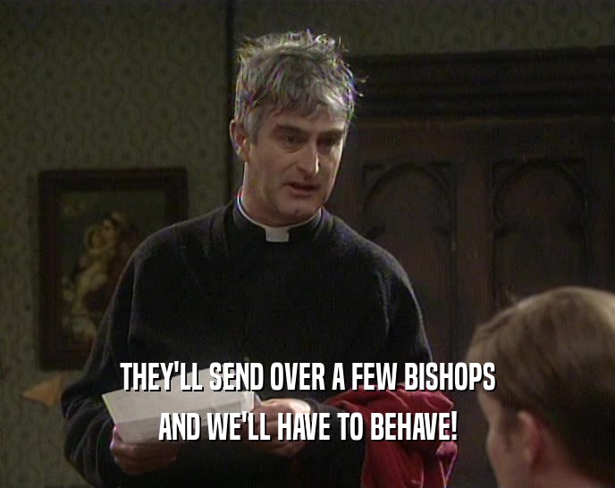 THEY'LL SEND OVER A FEW BISHOPS AND WE'LL HAVE TO BEHAVE! 