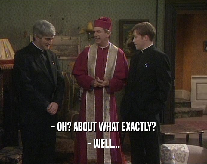 - OH? ABOUT WHAT EXACTLY? - WELL... 