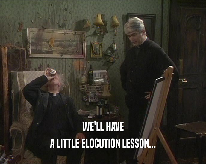 WE'LL HAVE A LITTLE ELOCUTION LESSON... 