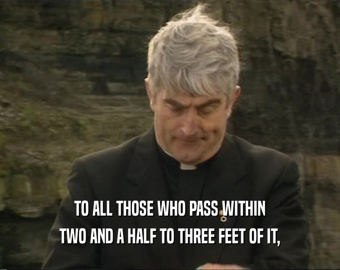 TO ALL THOSE WHO PASS WITHIN TWO AND A HALF TO THREE FEET OF IT, 
