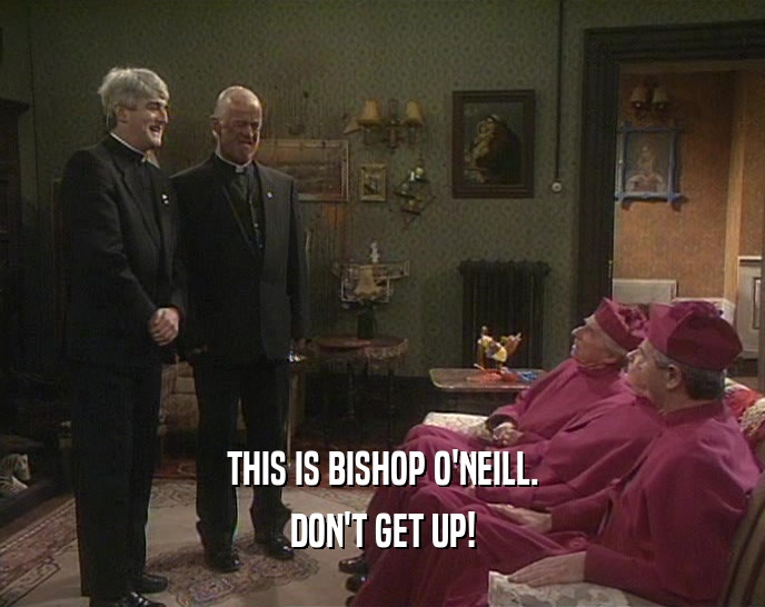 THIS IS BISHOP O'NEILL. DON'T GET UP! 