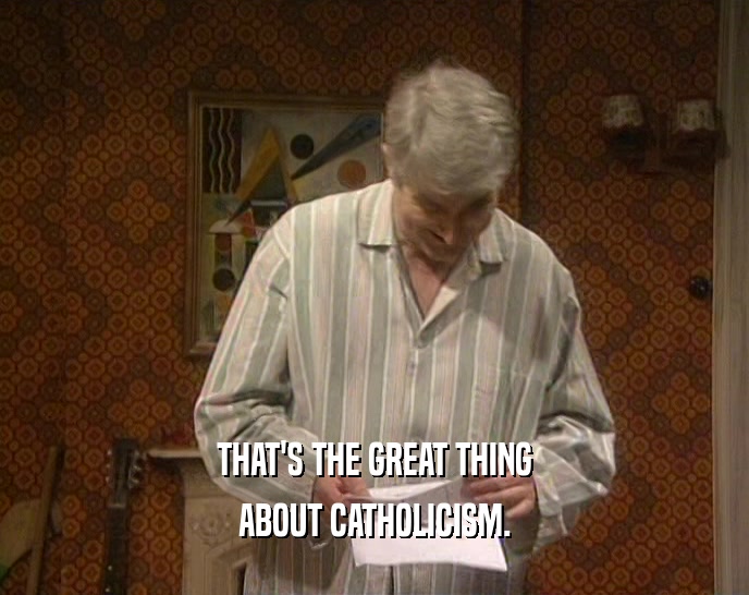 THAT'S THE GREAT THING
 ABOUT CATHOLICISM.
 