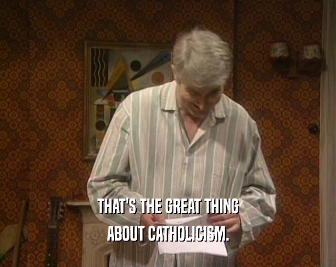 THAT'S THE GREAT THING ABOUT CATHOLICISM. 