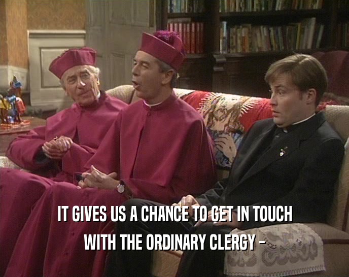 IT GIVES US A CHANCE TO GET IN TOUCH WITH THE ORDINARY CLERGY - 