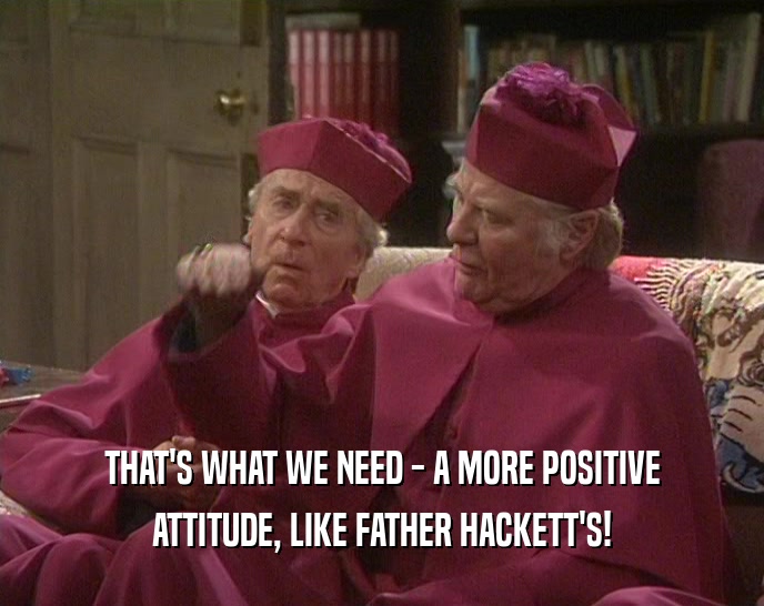 THAT'S WHAT WE NEED - A MORE POSITIVE
 ATTITUDE, LIKE FATHER HACKETT'S!
 