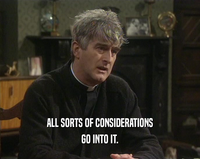 ALL SORTS OF CONSIDERATIONS GO INTO IT. 