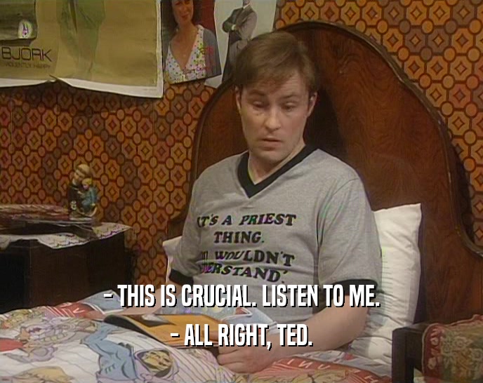 - THIS IS CRUCIAL. LISTEN TO ME. - ALL RIGHT, TED. 