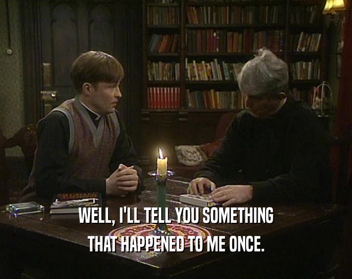 WELL, I'LL TELL YOU SOMETHING THAT HAPPENED TO ME ONCE. 
