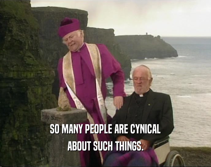 SO MANY PEOPLE ARE CYNICAL ABOUT SUCH THINGS. 