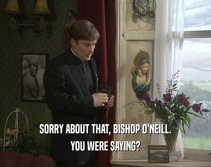 SORRY ABOUT THAT, BISHOP O'NEILL. YOU WERE SAYING? 