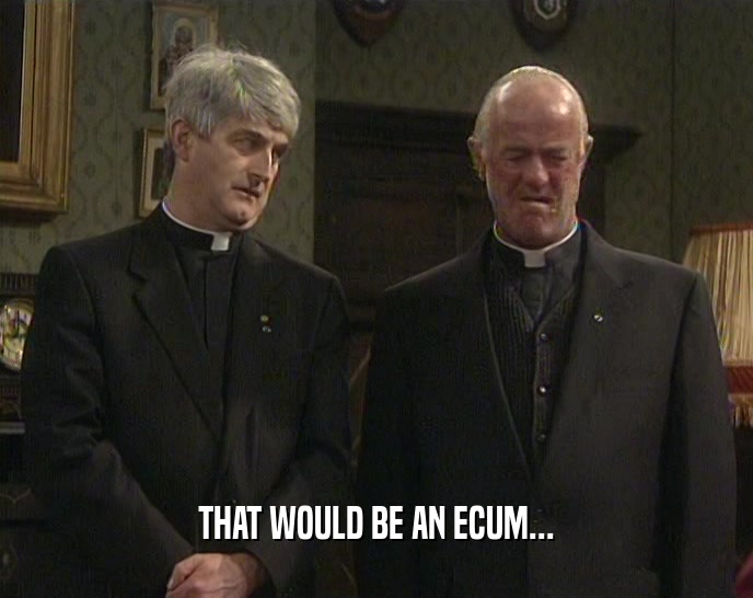 THAT WOULD BE AN ECUM...  