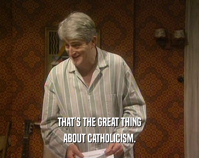 THAT'S THE GREAT THING ABOUT CATHOLICISM. 