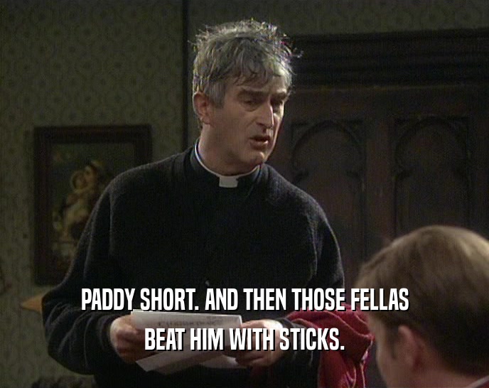 PADDY SHORT. AND THEN THOSE FELLAS
 BEAT HIM WITH STICKS.
 
