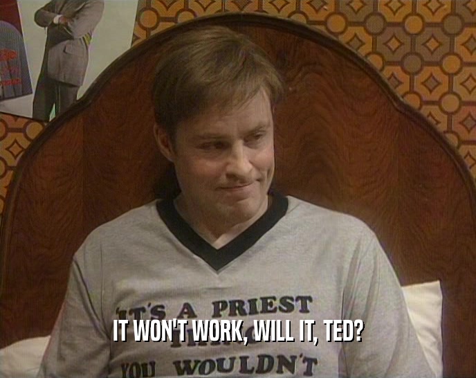IT WON'T WORK, WILL IT, TED?  