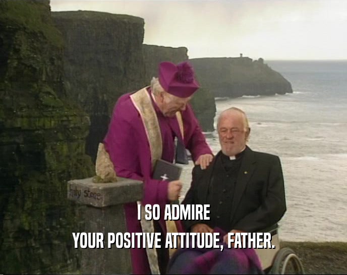 I SO ADMIRE YOUR POSITIVE ATTITUDE, FATHER. 