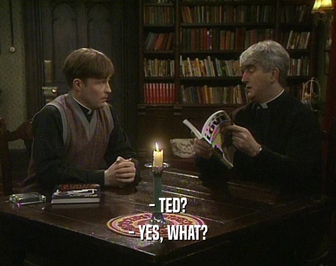 - TED? - YES, WHAT? 