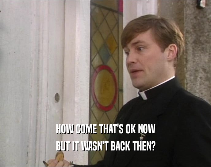 HOW COME THAT'S OK NOW BUT IT WASN'T BACK THEN? 