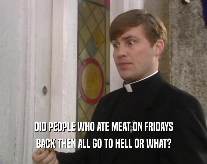DID PEOPLE WHO ATE MEAT ON FRIDAYS BACK THEN ALL GO TO HELL OR WHAT? 