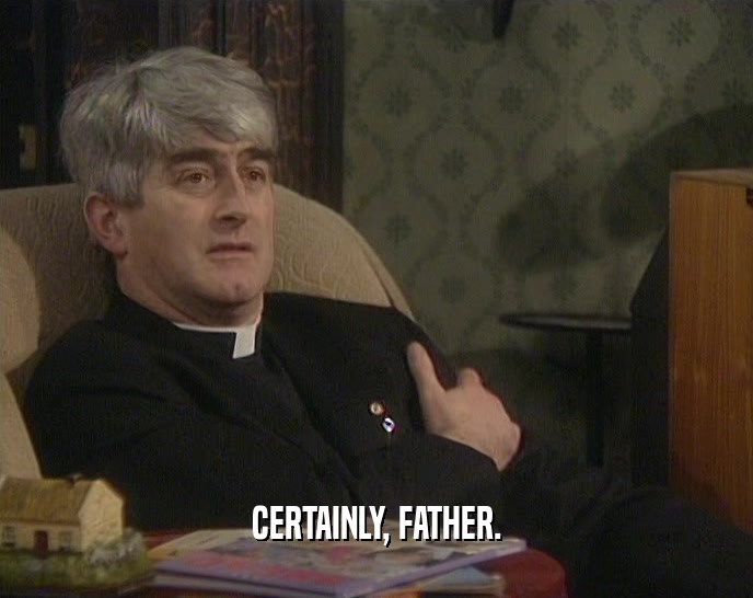 CERTAINLY, FATHER.
  