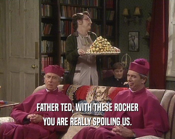 FATHER TED, WITH THESE ROCHER
 YOU ARE REALLY SPOILING US.
 