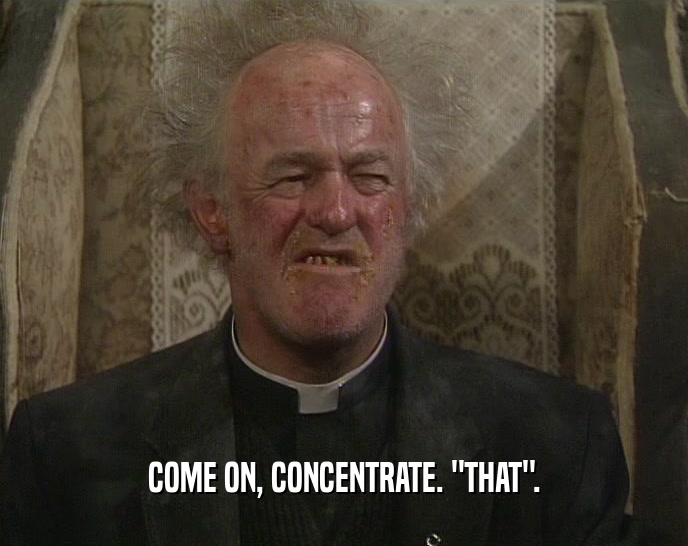 COME ON, CONCENTRATE. 