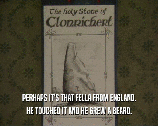 PERHAPS IT'S THAT FELLA FROM ENGLAND.
 HE TOUCHED IT AND HE GREW A BEARD.
 