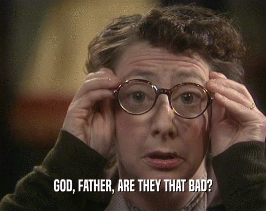 GOD, FATHER, ARE THEY THAT BAD?  