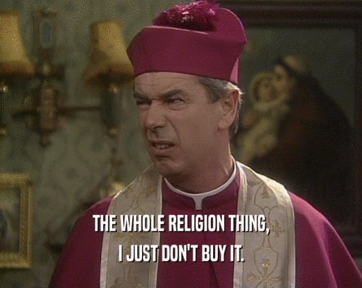 THE WHOLE RELIGION THING,
 I JUST DON'T BUY IT.
 