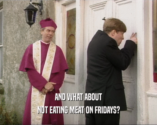 AND WHAT ABOUT NOT EATING MEAT ON FRIDAYS? 