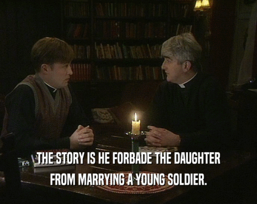 THE STORY IS HE FORBADE THE DAUGHTER FROM MARRYING A YOUNG SOLDIER. 