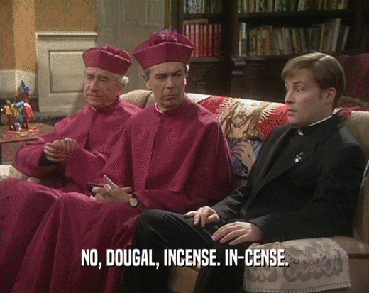 NO, DOUGAL, INCENSE. IN-CENSE.  