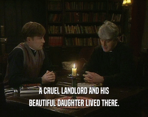 A CRUEL LANDLORD AND HIS BEAUTIFUL DAUGHTER LIVED THERE. 