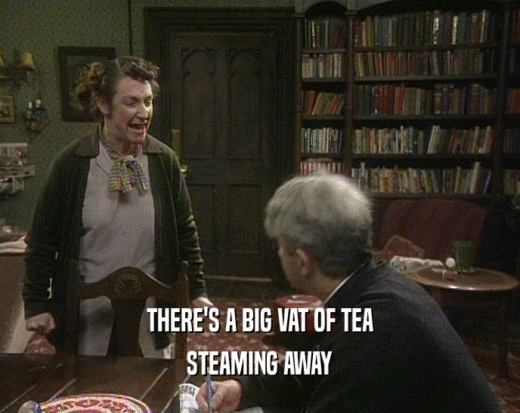 THERE'S A BIG VAT OF TEA STEAMING AWAY 