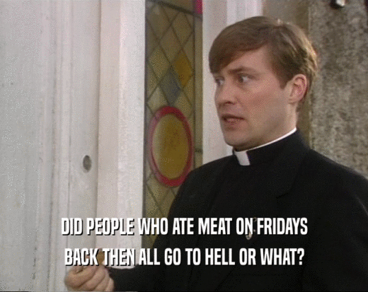 DID PEOPLE WHO ATE MEAT ON FRIDAYS BACK THEN ALL GO TO HELL OR WHAT? 