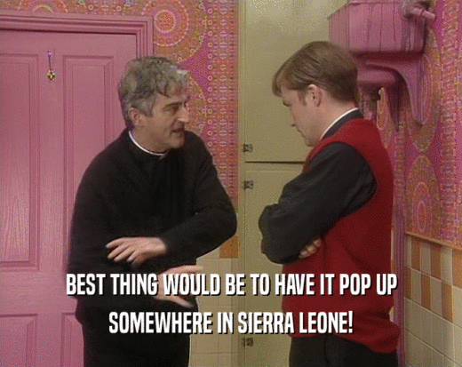 BEST THING WOULD BE TO HAVE IT POP UP SOMEWHERE IN SIERRA LEONE! 