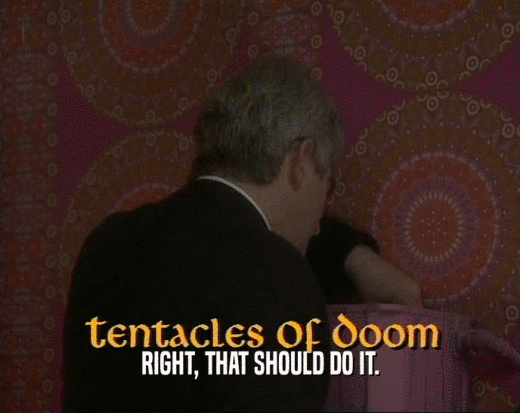 RIGHT, THAT SHOULD DO IT.  