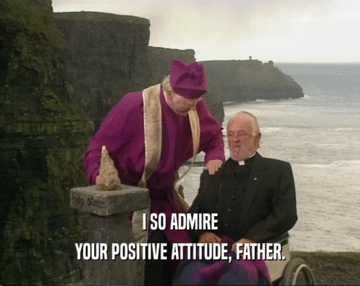 I SO ADMIRE YOUR POSITIVE ATTITUDE, FATHER. 