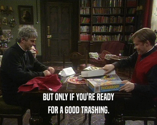 BUT ONLY IF YOU'RE READY FOR A GOOD TRASHING. 