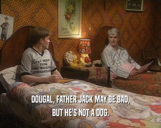 DOUGAL, FATHER JACK MAY BE BAD, BUT HE'S NOT A DOG. 