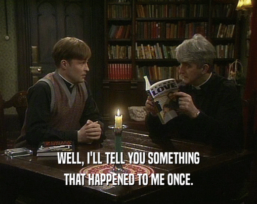 WELL, I'LL TELL YOU SOMETHING THAT HAPPENED TO ME ONCE. 