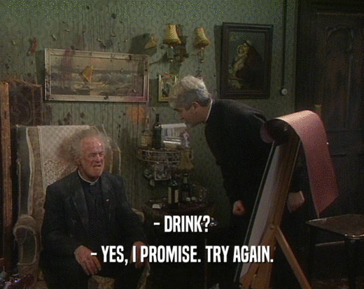 - DRINK?
 - YES, I PROMISE. TRY AGAIN.
 