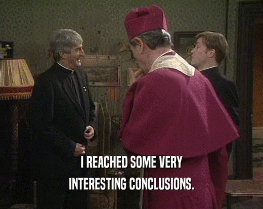 I REACHED SOME VERY INTERESTING CONCLUSIONS. 