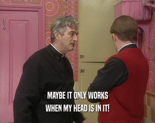 MAYBE IT ONLY WORKS WHEN MY HEAD IS IN IT! 