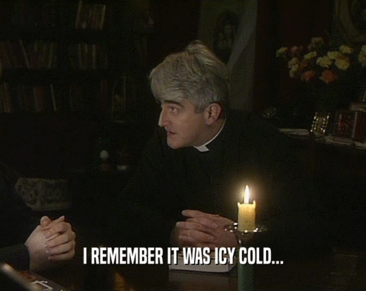 I REMEMBER IT WAS ICY COLD...  
