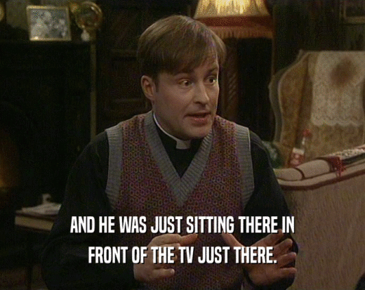 AND HE WAS JUST SITTING THERE IN FRONT OF THE TV JUST THERE. 