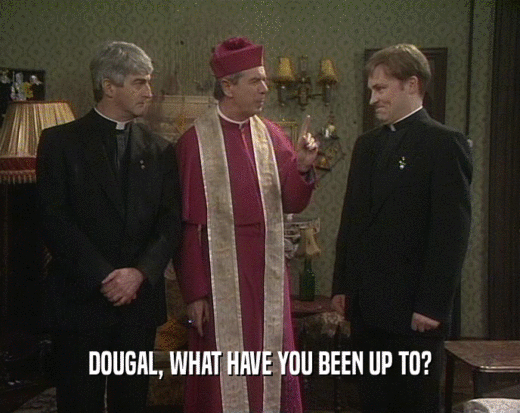 DOUGAL, WHAT HAVE YOU BEEN UP TO?
  